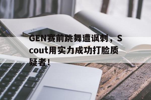 GEN赛前跳舞遭讽刺，Scout用实力成功打脸质疑者！