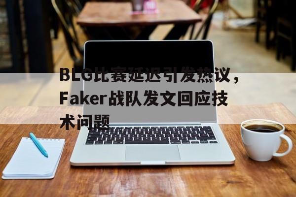 BLG比赛延迟引发热议，Faker战队发文回应技术问题