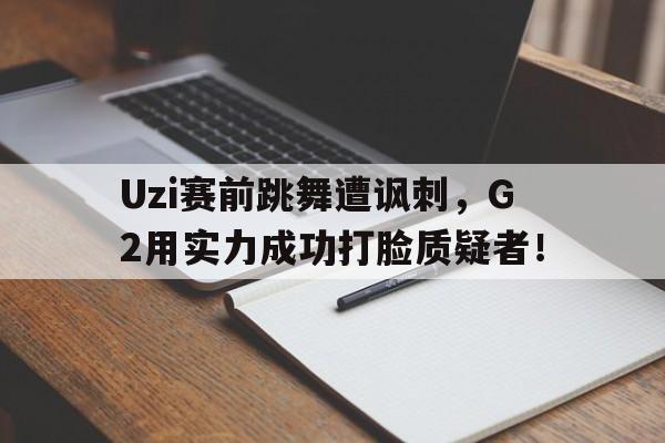 Uzi赛前跳舞遭讽刺，G2用实力成功打脸质疑者！
