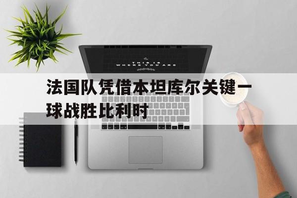 法国队凭借本坦库尔关键一球战胜比利时