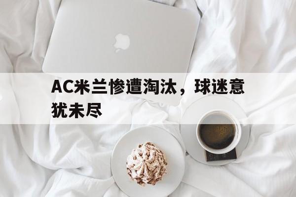 c7官方网址-AC米兰惨遭淘汰，球迷意犹未尽