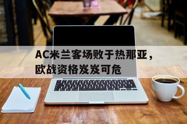 c7官方网址-AC米兰客场败于热那亚，欧战资格岌岌可危