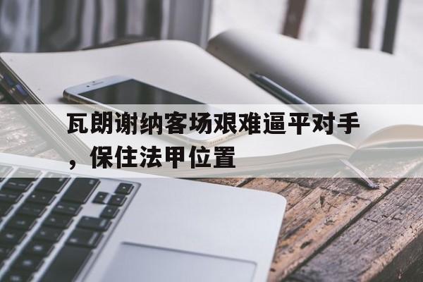 c7下载官网入口-瓦朗谢纳客场艰难逼平对手，保住法甲位置