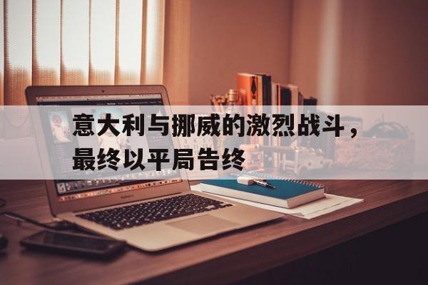 c7娱乐平台-意大利与挪威的激烈战斗，最终以平局告终