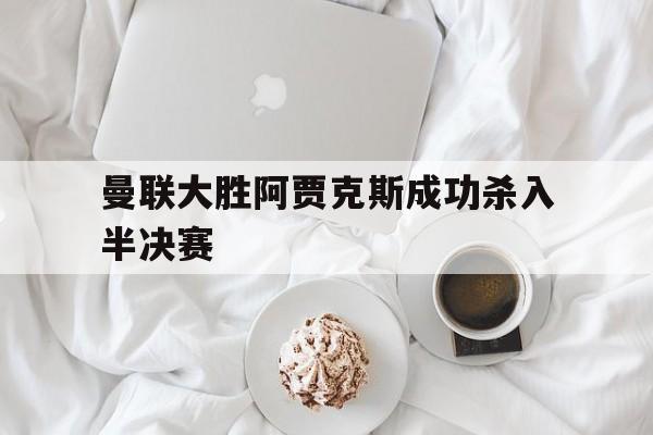 c7下载官网入口-曼联大胜阿贾克斯成功杀入半决赛
