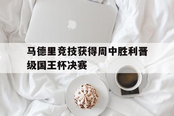 c7娱乐平台-马德里竞技获得周中胜利晋级国王杯决赛