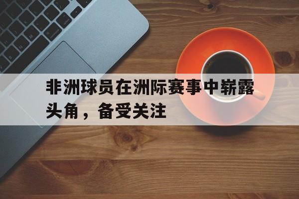 c7下载官网入口-非洲球员在洲际赛事中崭露头角，备受关注