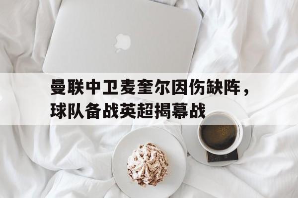c7下载官网入口-曼联中卫麦奎尔因伤缺阵，球队备战英超揭幕战