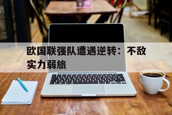 c7下载官网入口-欧国联强队遭遇逆转：不敌实力弱旅