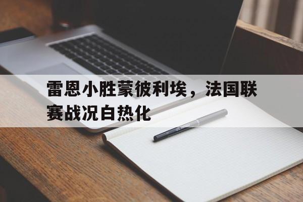 c7娱乐平台-雷恩小胜蒙彼利埃，法国联赛战况白热化