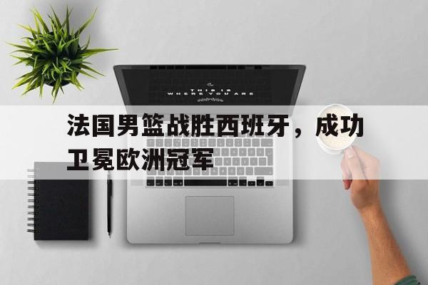 c7娱乐平台-法国男篮战胜西班牙，成功卫冕欧洲冠军