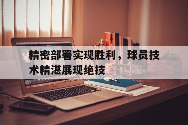 c7官方网址-精密部署实现胜利，球员技术精湛展现绝技