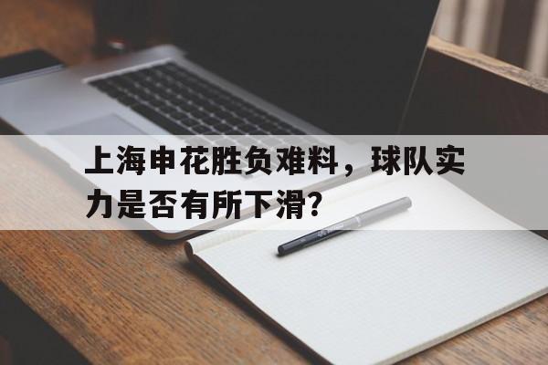 c7下载官网入口-上海申花胜负难料，球队实力是否有所下滑？