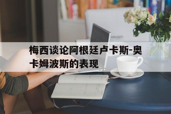 c7娱乐平台-梅西谈论阿根廷卢卡斯-奥卡姆波斯的表现