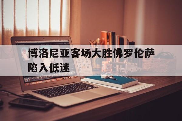c7下载官网入口-博洛尼亚客场大胜佛罗伦萨陷入低迷