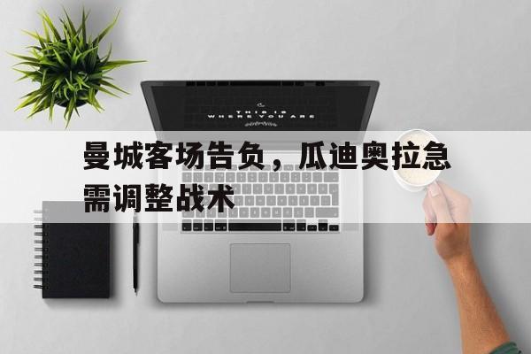 c7娱乐网页版-曼城客场告负，瓜迪奥拉急需调整战术
