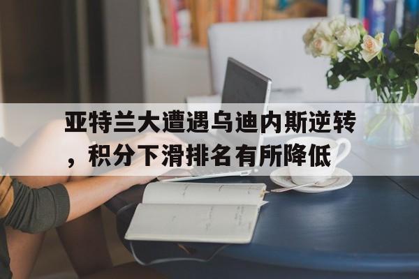 c7娱乐平台-亚特兰大遭遇乌迪内斯逆转，积分下滑排名有所降低