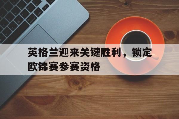 c7娱乐网页版-英格兰迎来关键胜利，锁定欧锦赛参赛资格