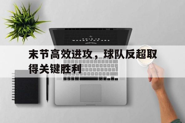 c7娱乐网页版-末节高效进攻，球队反超取得关键胜利