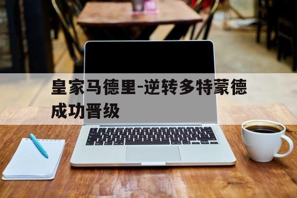 c7娱乐平台-皇家马德里-逆转多特蒙德成功晋级
