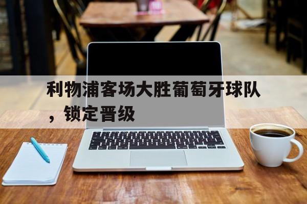 c7下载官网入口-利物浦客场大胜葡萄牙球队，锁定晋级