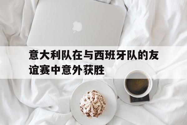 c7下载官网入口-意大利队在与西班牙队的友谊赛中意外获胜