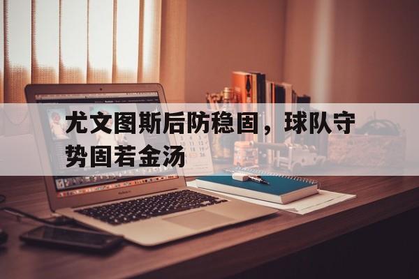 c7官方网址-尤文图斯后防稳固，球队守势固若金汤