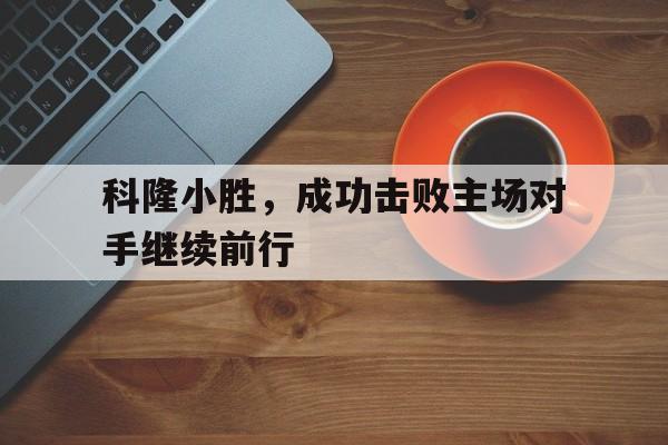 c7下载官网入口-科隆小胜，成功击败主场对手继续前行
