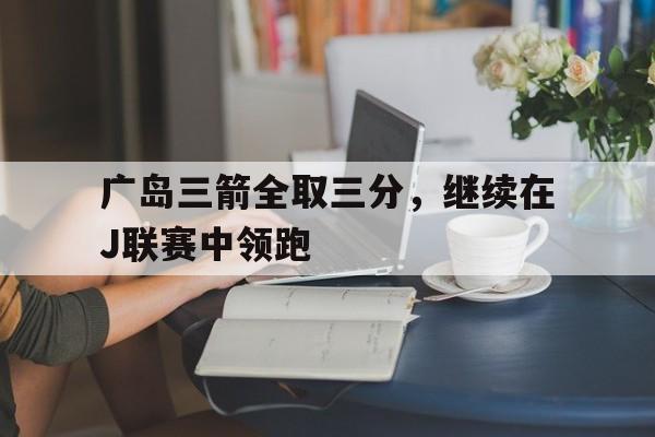 c7娱乐网页版-广岛三箭全取三分，继续在J联赛中领跑