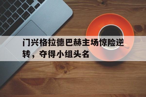 c7娱乐平台-门兴格拉德巴赫主场惊险逆转，夺得小组头名
